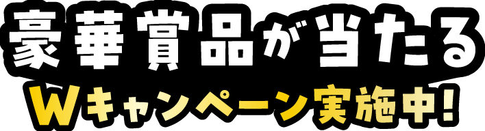 豪華賞品が当たるWキャンペーン実施中！