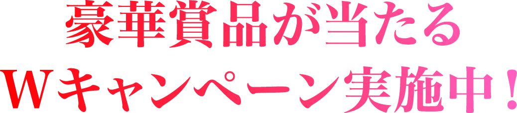 豪華賞品が当たるWキャンペーン実施中
